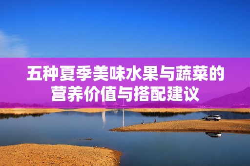 五种夏季美味水果与蔬菜的营养价值与搭配建议