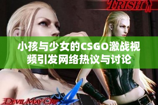 小孩与少女的CSGO激战视频引发网络热议与讨论