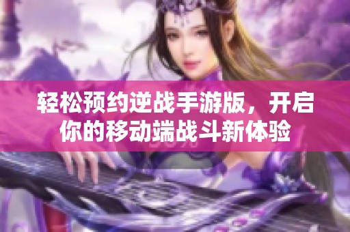 轻松预约逆战手游版，开启你的移动端战斗新体验