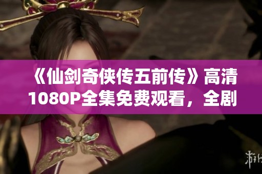 《仙剑奇侠传五前传》高清1080P全集免费观看，全剧精彩大结局成就解读