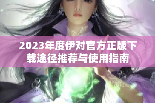 2023年度伊对官方正版下载途径推荐与使用指南