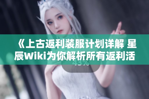 《上古返利装服计划详解 星辰Wiki为你解析所有返利活动》