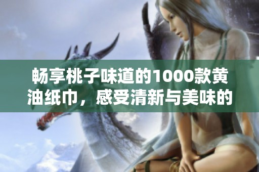 畅享桃子味道的1000款黄油纸巾，感受清新与美味的结合