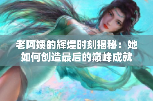 老阿姨的辉煌时刻揭秘：她如何创造最后的巅峰成就