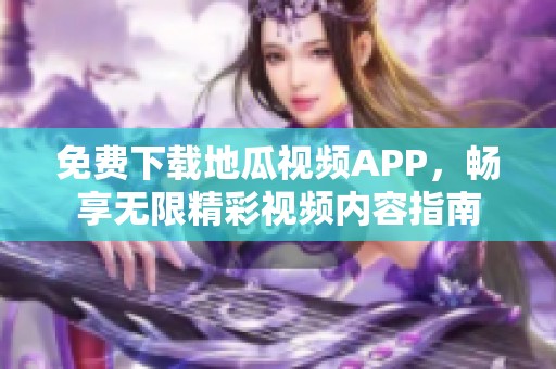 免费下载地瓜视频APP，畅享无限精彩视频内容指南