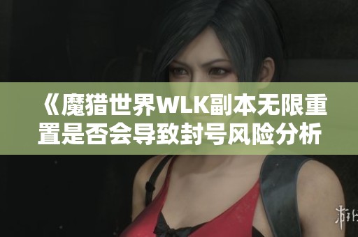 《魔猎世界WLK副本无限重置是否会导致封号风险分析》