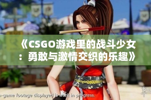 《CSGO游戏里的战斗少女：勇敢与激情交织的乐趣》