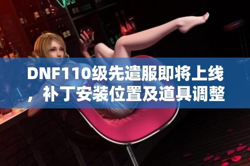 DNF110级先遣服即将上线，补丁安装位置及道具调整全解析