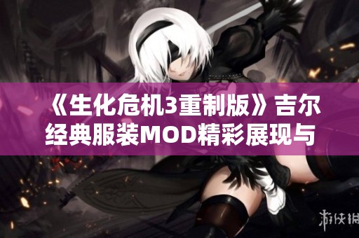 《生化危机3重制版》吉尔经典服装MOD精彩展现与回顾