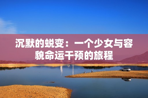 沉默的蜕变：一个少女与容貌命运干预的旅程