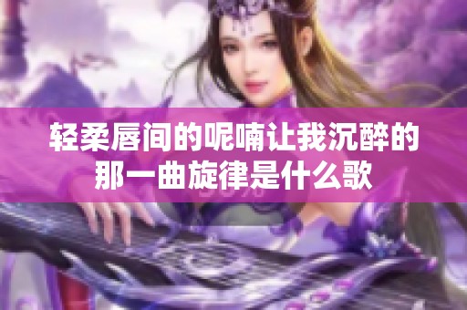 轻柔唇间的呢喃让我沉醉的那一曲旋律是什么歌