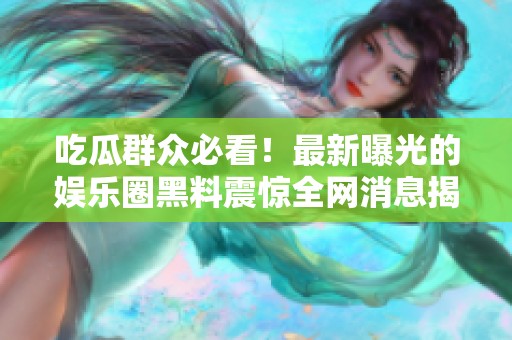 吃瓜群众必看！最新曝光的娱乐圈黑料震惊全网消息揭秘