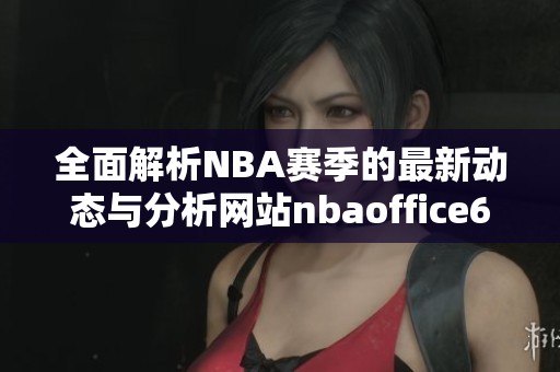 全面解析NBA赛季的最新动态与分析网站nbaoffice68