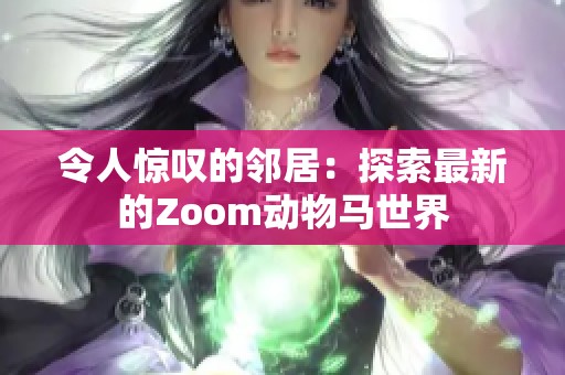 令人惊叹的邻居：探索最新的Zoom动物马世界