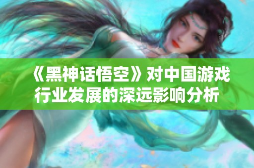 《黑神话悟空》对中国游戏行业发展的深远影响分析