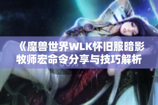 《魔兽世界WLK怀旧服暗影牧师宏命令分享与技巧解析》