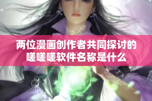 两位漫画创作者共同探讨的嗟嗟嗟软件名称是什么