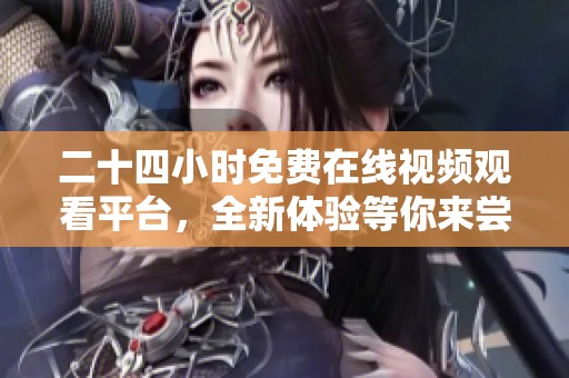 二十四小时免费在线视频观看平台，全新体验等你来尝试