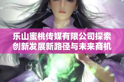 乐山蜜桃传媒有限公司探索创新发展新路径与未来商机