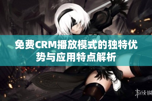 免费CRM播放模式的独特优势与应用特点解析