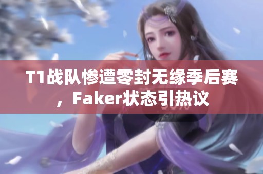 T1战队惨遭零封无缘季后赛，Faker状态引热议