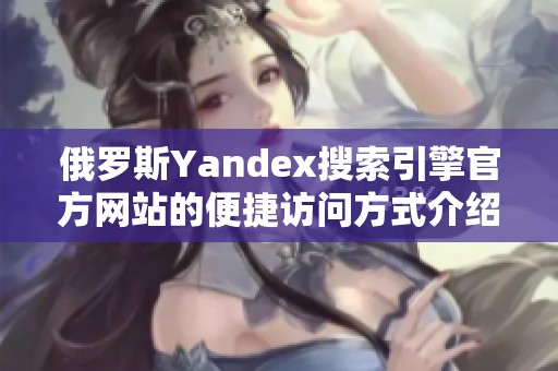 俄罗斯Yandex搜索引擎官方网站的便捷访问方式介绍