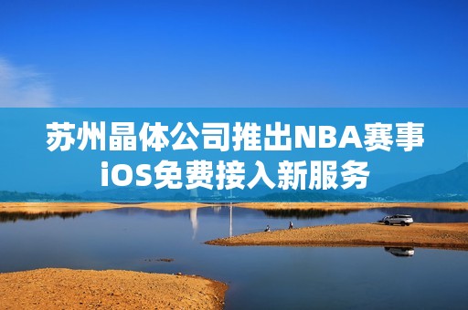 苏州晶体公司推出NBA赛事iOS免费接入新服务