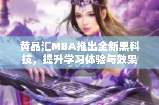 黄品汇MBA推出全新黑科技，提升学习体验与效果