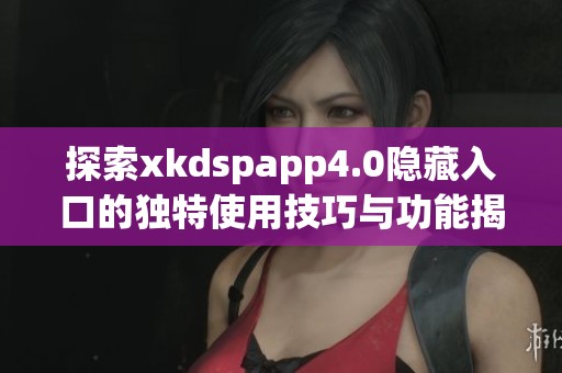 探索xkdspapp4.0隐藏入口的独特使用技巧与功能揭秘