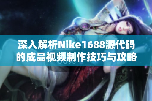 深入解析Nike1688源代码的成品视频制作技巧与攻略