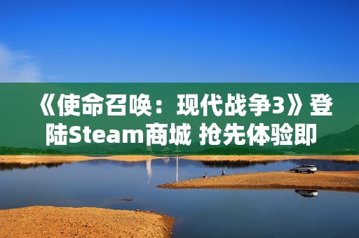 《使命召唤：现代战争3》登陆Steam商城 抢先体验即将启动