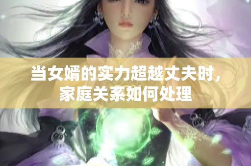 当女婿的实力超越丈夫时，家庭关系如何处理