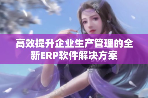 高效提升企业生产管理的全新ERP软件解决方案