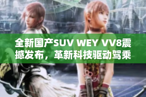 全新国产SUV WEY VV8震撼发布，革新科技驱动驾乘体验