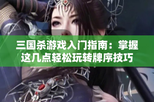 三国杀游戏入门指南：掌握这几点轻松玩转牌序技巧