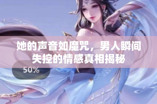 她的声音如魔咒，男人瞬间失控的情感真相揭秘