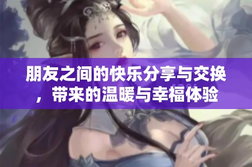 朋友之间的快乐分享与交换，带来的温暖与幸福体验