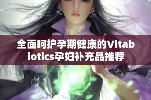 全面呵护孕期健康的Vitabiotics孕妇补充品推荐