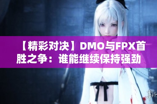 【精彩对决】DMO与FPX首胜之争：谁能继续保持强劲势头？