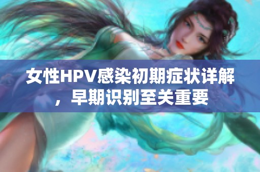 女性HPV感染初期症状详解，早期识别至关重要