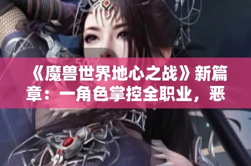 《魔兽世界地心之战》新篇章：一角色掌控全职业，恶灵摩托精彩登场