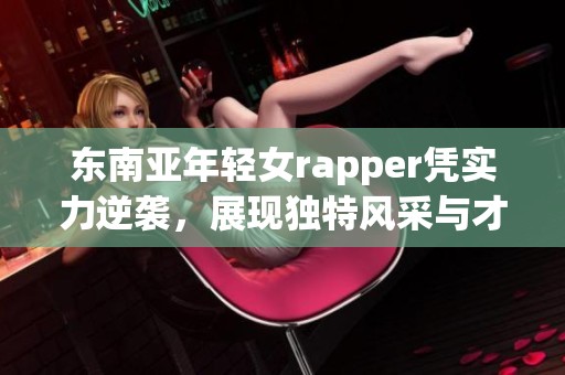 东南亚年轻女rapper凭实力逆袭，展现独特风采与才华