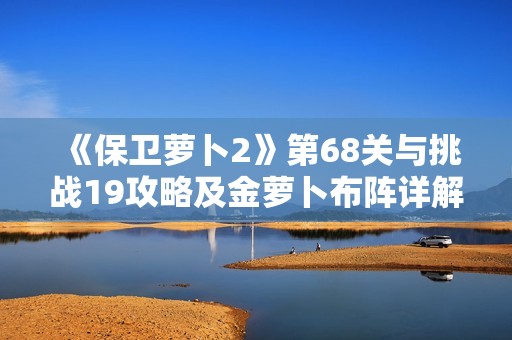 《保卫萝卜2》第68关与挑战19攻略及金萝卜布阵详解