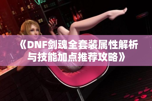 《DNF剑魂全套装属性解析与技能加点推荐攻略》