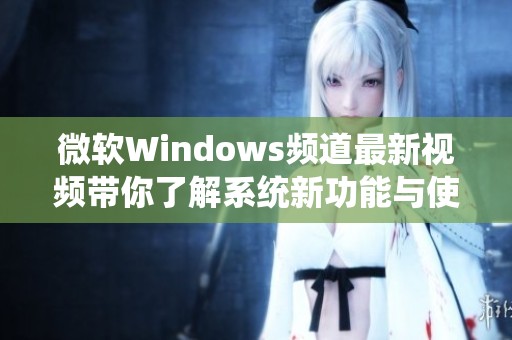 微软Windows频道最新视频带你了解系统新功能与使用技巧