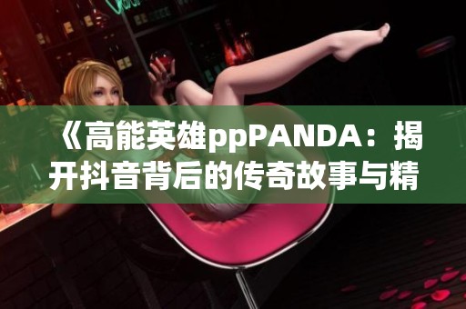 《高能英雄ppPANDA：揭开抖音背后的传奇故事与精彩瞬间》