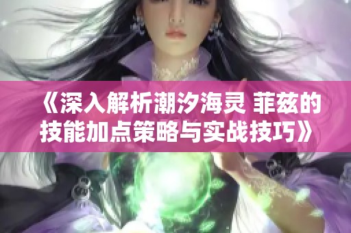 《深入解析潮汐海灵 菲兹的技能加点策略与实战技巧》