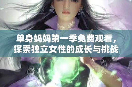 单身妈妈第一季免费观看，探索独立女性的成长与挑战