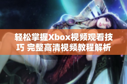 轻松掌握Xbox视频观看技巧 完整高清视频教程解析