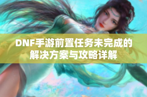 DNF手游前置任务未完成的解决方案与攻略详解